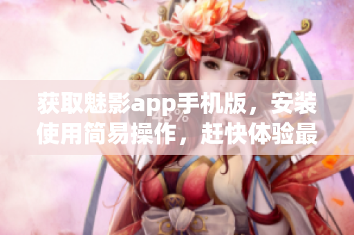 獲取魅影app手機版，安裝使用簡易操作，趕快體驗最新功能