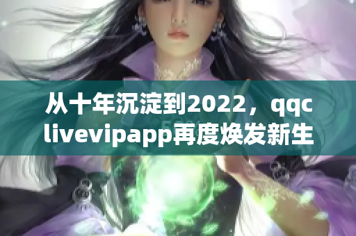 從十年沉淀到2022，qqclivevipapp再度煥發(fā)新生！