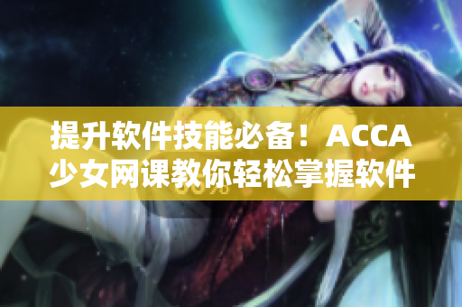 提升軟件技能必備！ACCA少女網(wǎng)課教你輕松掌握軟件操作