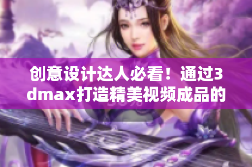 創(chuàng)意設(shè)計達(dá)人必看！通過3dmax打造精美視頻成品的秘訣！