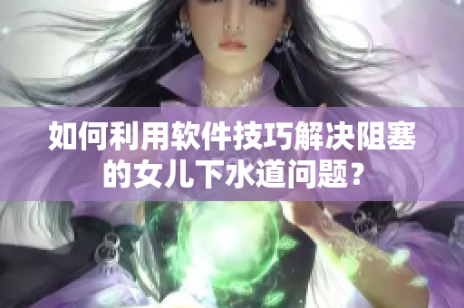 如何利用軟件技巧解決阻塞的女兒下水道問題？