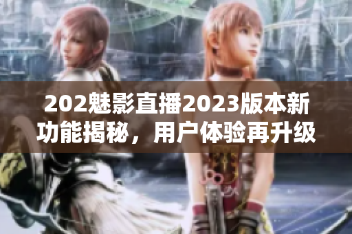 202魅影直播2023版本新功能揭秘，用戶體驗(yàn)再升級(jí)