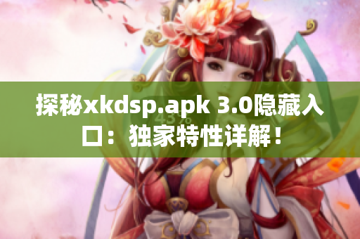 探秘xkdsp.apk 3.0隱藏入口：獨(dú)家特性詳解！