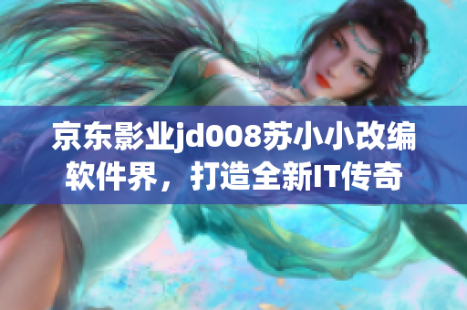 京東影業(yè)jd008蘇小小改編軟件界，打造全新IT傳奇