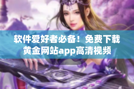 軟件愛好者必備！免費下載黃金網(wǎng)站app高清視頻