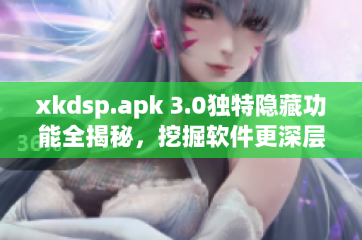 xkdsp.apk 3.0獨(dú)特隱藏功能全揭秘，挖掘軟件更深層次操作