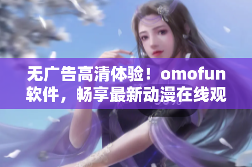 無廣告高清體驗(yàn)！omofun軟件，暢享最新動(dòng)漫在線觀看