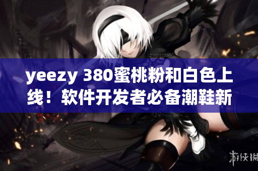 yeezy 380蜜桃粉和白色上線！軟件開發(fā)者必備潮鞋新選擇！