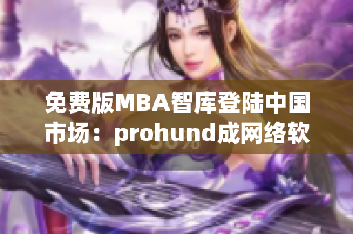 免費(fèi)版MBA智庫(kù)登陸中國(guó)市場(chǎng)：prohund成網(wǎng)絡(luò)軟件最新推薦