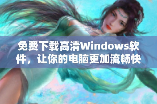 免費(fèi)下載高清Windows軟件，讓你的電腦更加流暢快捷！