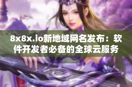 8x8x.io新地域網(wǎng)名發(fā)布：軟件開發(fā)者必備的全球云服務(wù)