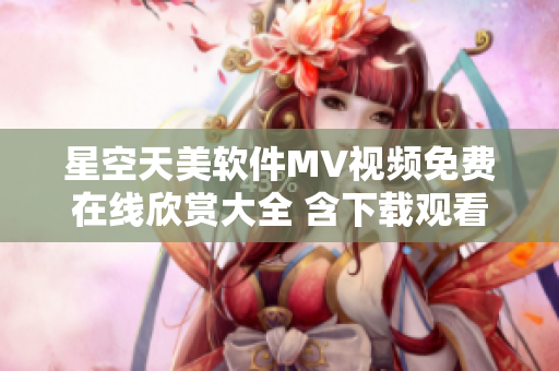 星空天美軟件MV視頻免費(fèi)在線欣賞大全 含下載觀看資源