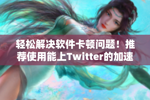 輕松解決軟件卡頓問(wèn)題！推薦使用能上Twitter的加速器