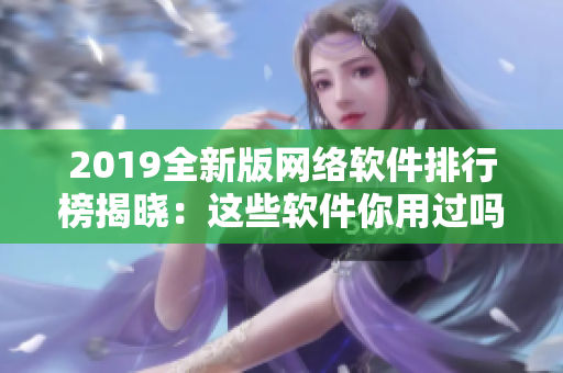 2019全新版網(wǎng)絡(luò)軟件排行榜揭曉：這些軟件你用過(guò)嗎？