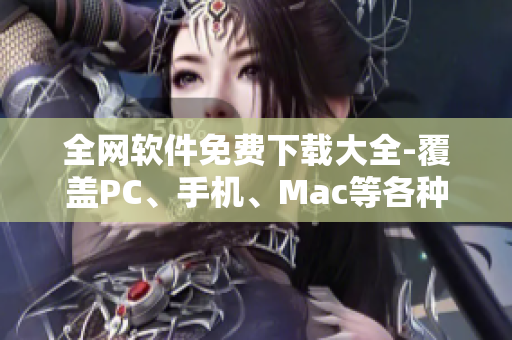 全網(wǎng)軟件免費(fèi)下載大全-覆蓋PC、手機(jī)、Mac等各種平臺(tái)