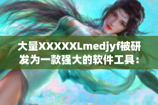 大量XXXXXLmedjyf被研發(fā)為一款強(qiáng)大的軟件工具：全新版本發(fā)布