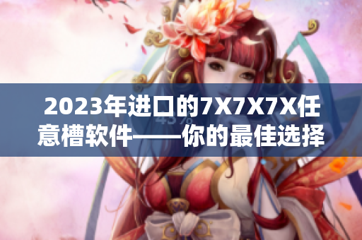 2023年進(jìn)口的7X7X7X任意槽軟件——你的最佳選擇