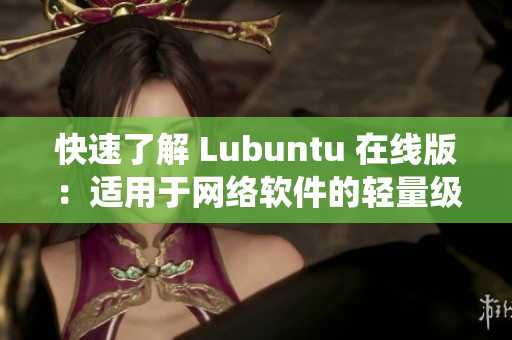 快速了解 Lubuntu 在線(xiàn)版：適用于網(wǎng)絡(luò)軟件的輕量級(jí)操作系統(tǒng)