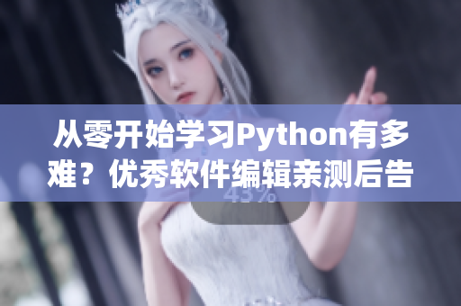 從零開始學(xué)習(xí)Python有多難？?jī)?yōu)秀軟件編輯親測(cè)后告訴你