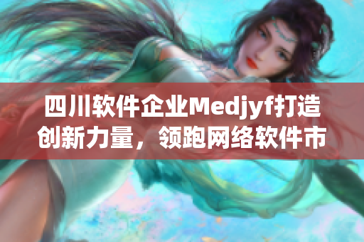 四川軟件企業(yè)Medjyf打造創(chuàng)新力量，領(lǐng)跑網(wǎng)絡(luò)軟件市場(chǎng)