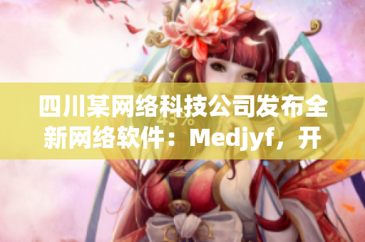 四川某網(wǎng)絡科技公司發(fā)布全新網(wǎng)絡軟件：Medjyf，開啟全新網(wǎng)絡時代！