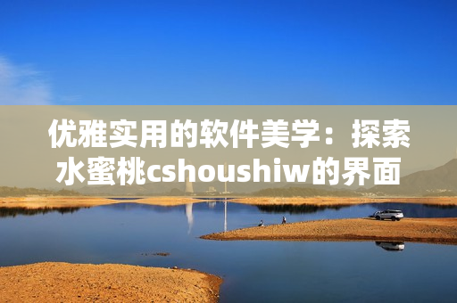 優(yōu)雅實(shí)用的軟件美學(xué)：探索水蜜桃cshoushiw的界面設(shè)計(jì)與功能特點(diǎn)