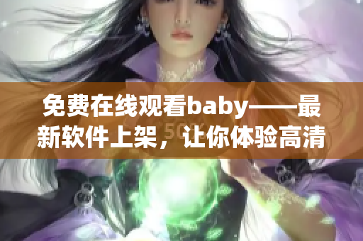 免費(fèi)在線觀看baby——最新軟件上架，讓你體驗(yàn)高清暢享！