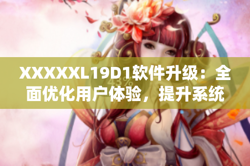 XXXXXL19D1軟件升級：全面優(yōu)化用戶體驗，提升系統(tǒng)穩(wěn)定性