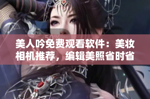 美人吟免費觀看軟件：美妝相機推薦，編輯美照省時省心