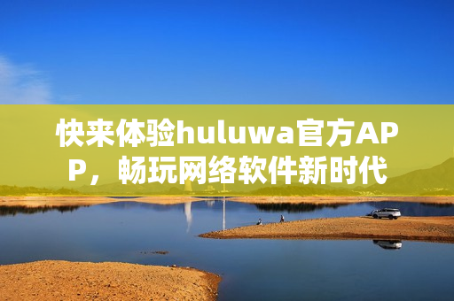 快來體驗huluwa官方APP，暢玩網(wǎng)絡(luò)軟件新時代