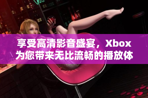 享受高清影音盛宴，Xbox為您帶來無比流暢的播放體驗(yàn)