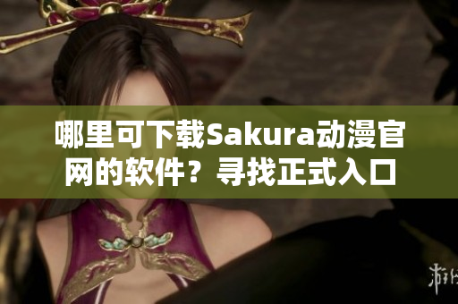 哪里可下載Sakura動漫官網(wǎng)的軟件？尋找正式入口