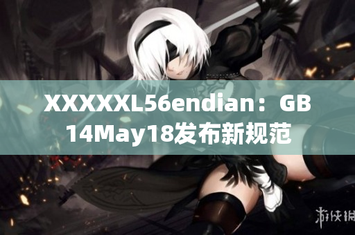 XXXXXL56endian：GB14May18發(fā)布新規(guī)范