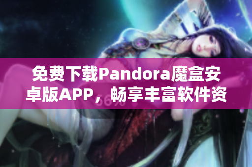 免費(fèi)下載Pandora魔盒安卓版APP，暢享豐富軟件資源