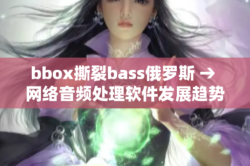 bbox撕裂bass俄羅斯 → 網(wǎng)絡(luò)音頻處理軟件發(fā)展趨勢解析