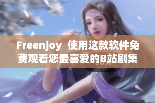 Freenjoy  使用這款軟件免費(fèi)觀看您最喜愛的B站劇集