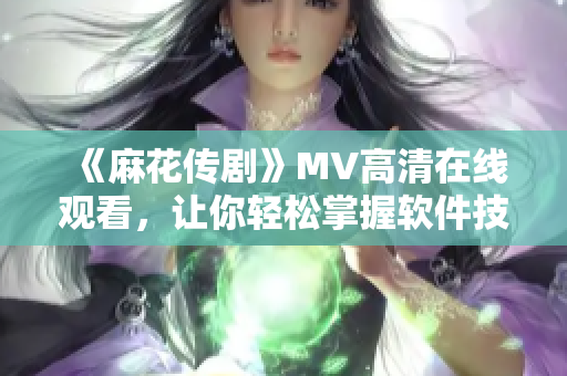 《麻花傳劇》MV高清在線觀看，讓你輕松掌握軟件技能！