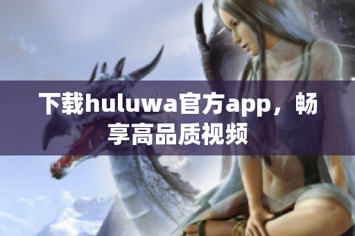 下載huluwa官方app，暢享高品質(zhì)視頻