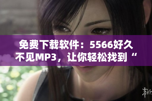 免費(fèi)下載軟件：5566好久不見(jiàn)MP3，讓你輕松找到“好久不見(jiàn)”的音樂(lè)珍藏！