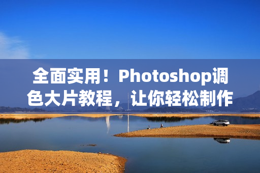 全面實用！Photoshop調(diào)色大片教程，讓你輕松制作高清視頻！