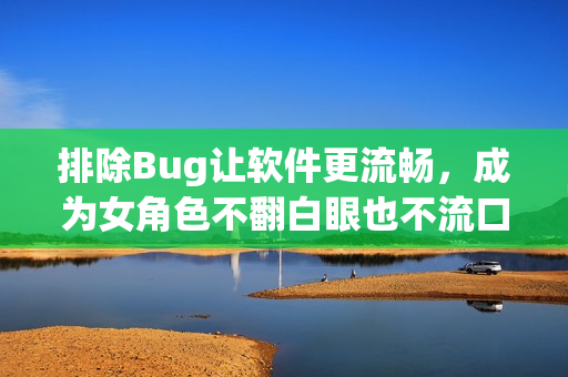 排除Bug讓軟件更流暢，成為女角色不翻白眼也不流口水的必修課