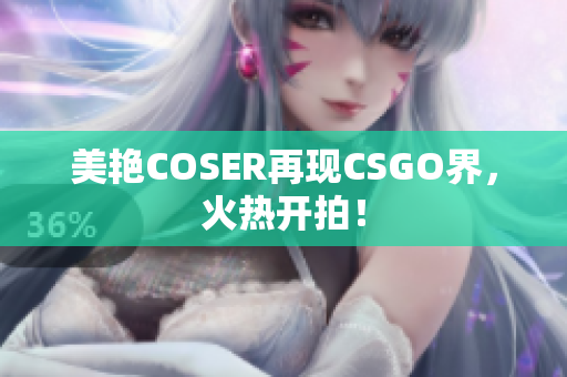 美艷COSER再現(xiàn)CSGO界，火熱開拍！