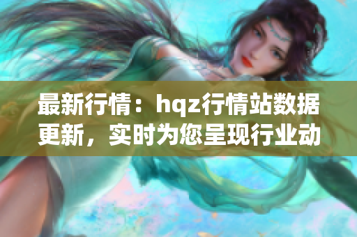 最新行情：hqz行情站數(shù)據(jù)更新，實(shí)時(shí)為您呈現(xiàn)行業(yè)動(dòng)態(tài)