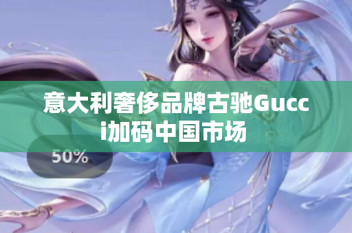 意大利奢侈品牌古馳Gucci加碼中國市場 