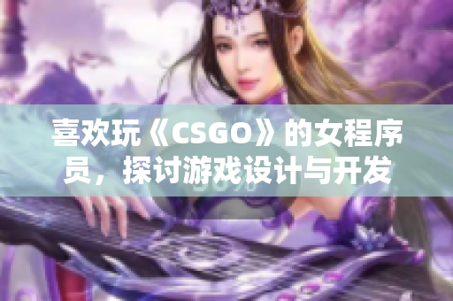 喜歡玩《CSGO》的女程序員，探討游戲設(shè)計(jì)與開發(fā)