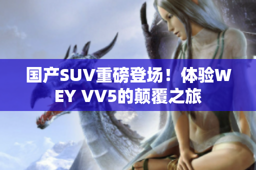 國產(chǎn)SUV重磅登場！體驗WEY VV5的顛覆之旅