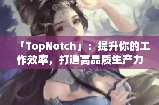 「TopNotch」：提升你的工作效率，打造高品質(zhì)生產(chǎn)力軟件