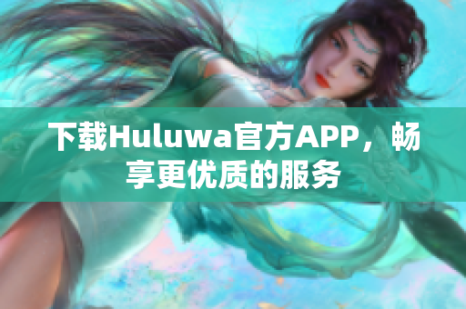 下載Huluwa官方APP，暢享更優(yōu)質(zhì)的服務(wù)