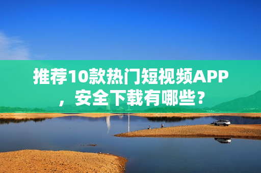 推薦10款熱門短視頻APP，安全下載有哪些？