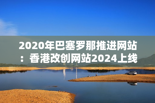 2020年巴塞羅那推進(jìn)網(wǎng)站：香港改創(chuàng)網(wǎng)站2024上線(xiàn)